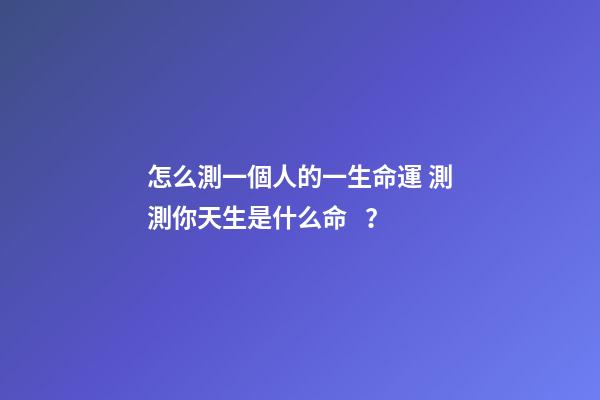 怎么測一個人的一生命運 測測你天生是什么命？
